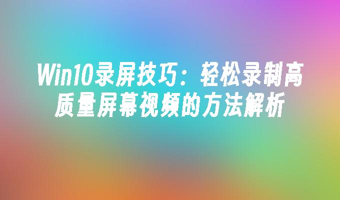 Win10录屏技巧：轻松录制高质量屏幕视频的方法解析