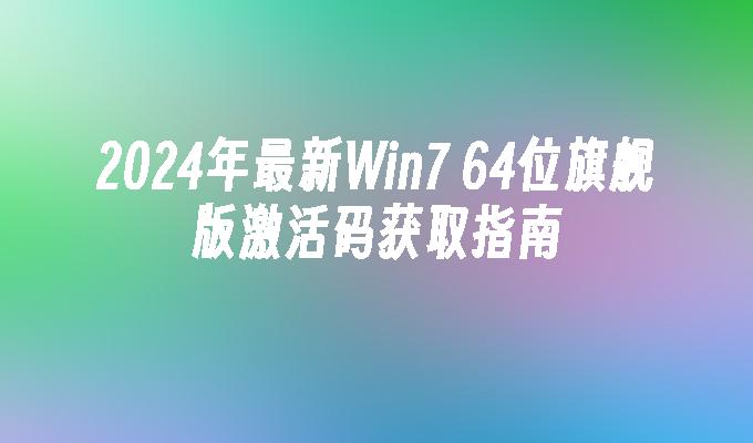 2024年最新Win7 64位旗舰版激活码获取指南