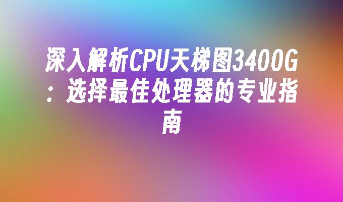 深入解析CPU天梯图3400G：选择最佳处理器的专业指南
