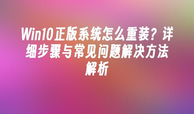 Win10正版系统怎么重装？详细步骤与常见问题解决方法解析