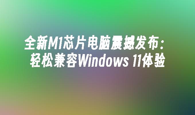 全新M1芯片电脑震撼发布：轻松兼容Windows 11体验