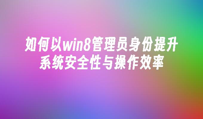 如何以win8管理员身份提升系统安全性与操作效率