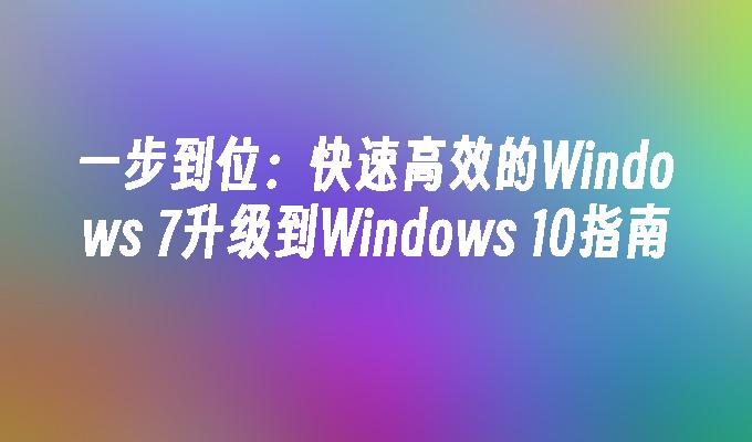 一步到位：快速高效的Windows 7升级到Windows 10指南