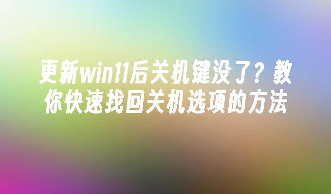 更新win11后关机键没了？教你快速找回关机选项的方法