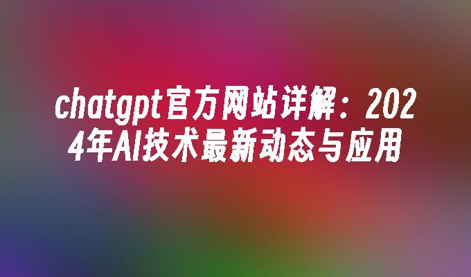 chatgpt官方网站详解：2024年AI技术最新动态与应用