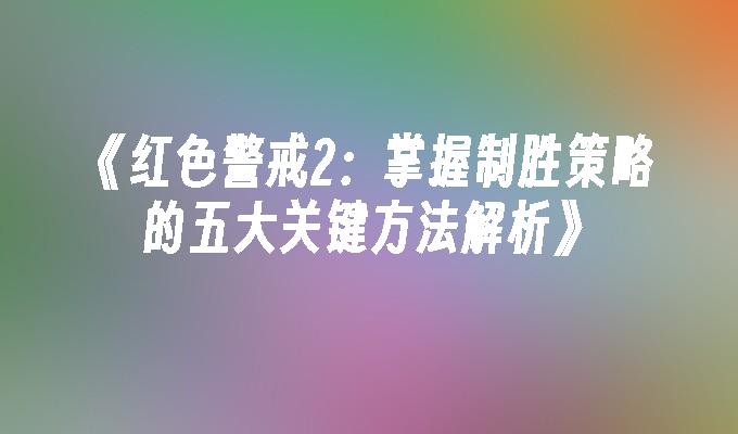 《红色警戒2：掌握制胜策略的五大关键方法解析》