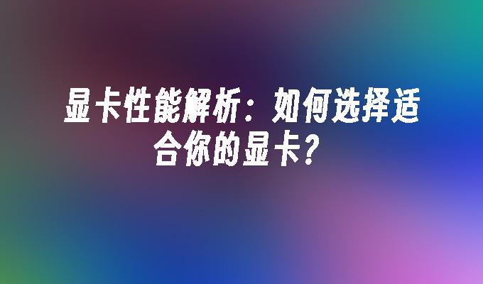 显卡性能解析：如何选择适合你的显卡？