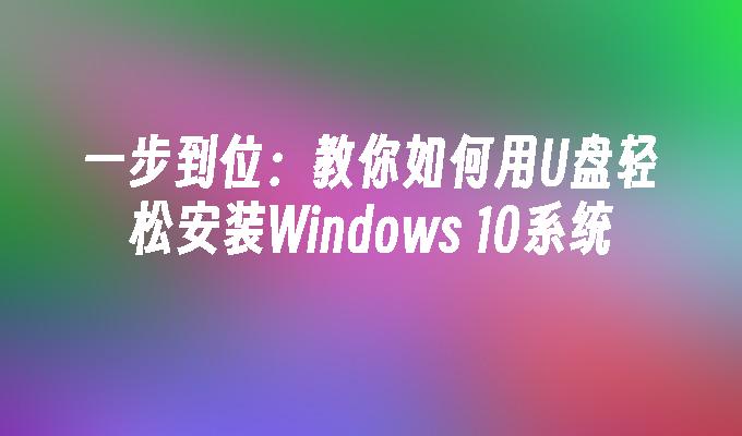 一步到位：教你如何用U盘轻松安装Windows 10系统