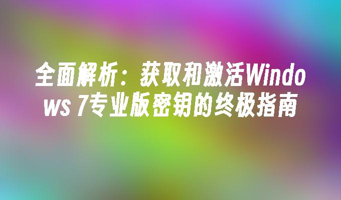 全面解析：获取和激活Windows 7专业版密钥的终极指南