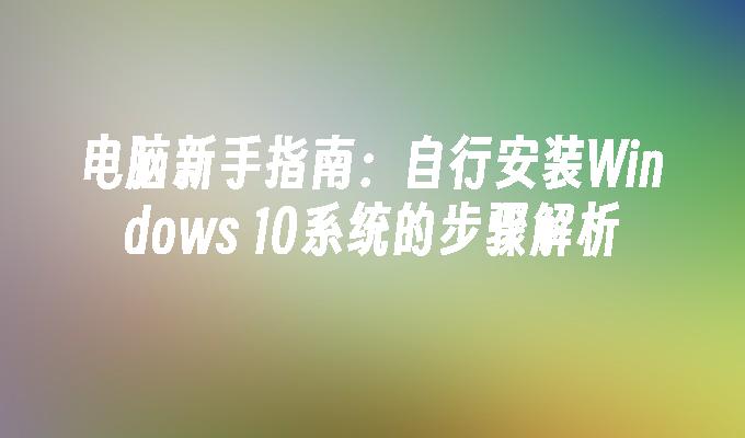 电脑新手指南：自行安装Windows 10系统的步骤解析