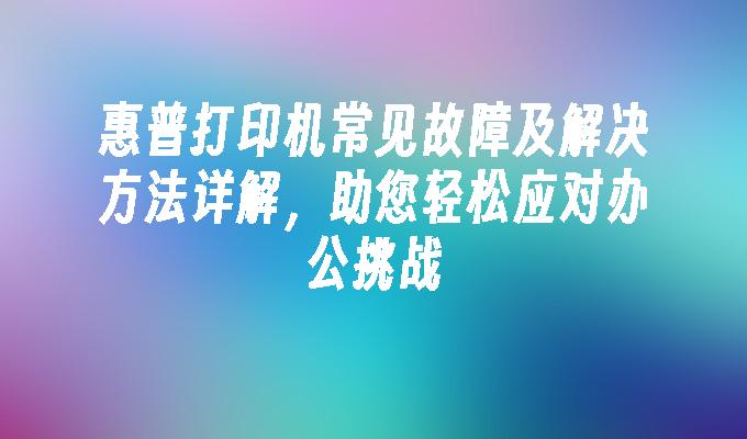 惠普打印机常见故障及解决方法详解，助您轻松应对办公挑战