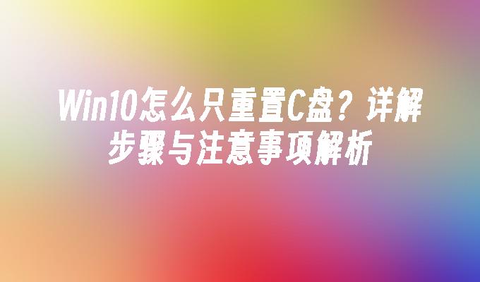 Win10怎么只重置C盘？详解步骤与注意事项解析