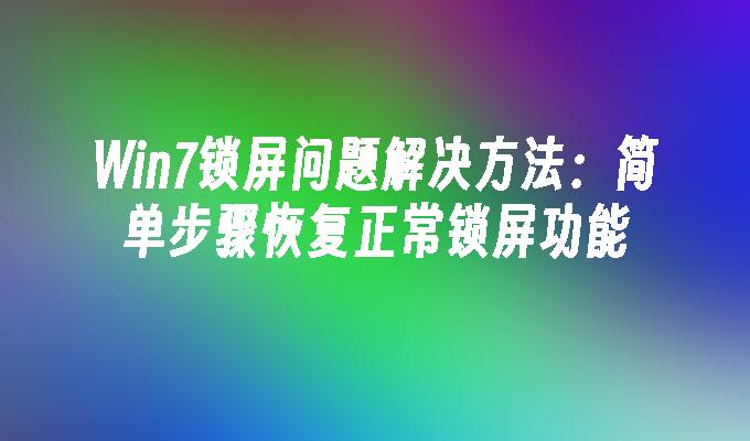 Win7锁屏问题解决方法：简单步骤恢复正常锁屏功能