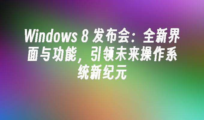 Windows 8 发布会：全新界面与功能，引领未来操作系统新纪元