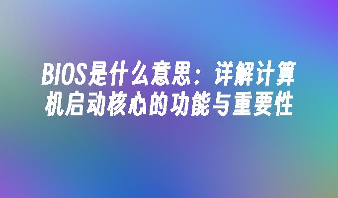 BIOS是什么意思：详解计算机启动核心的功能与重要性