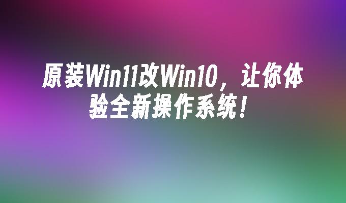 原装Win11改Win10，让你体验全新操作系统！