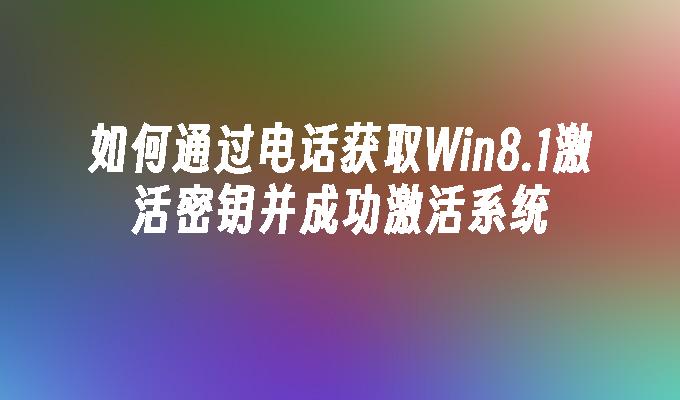 如何通过电话获取Win8.1激活密钥并成功激活系统