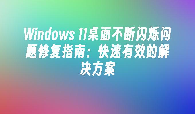 Windows 11桌面不断闪烁问题修复指南：快速有效的解决方案