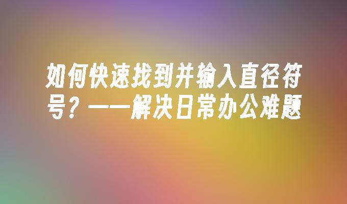 如何快速找到并输入直径符号？——解决日常办公难题