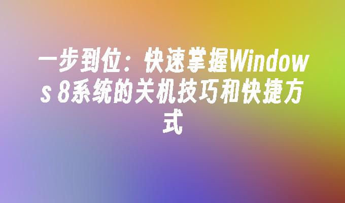 一步到位：快速掌握Windows 8系统的关机技巧和快捷方式