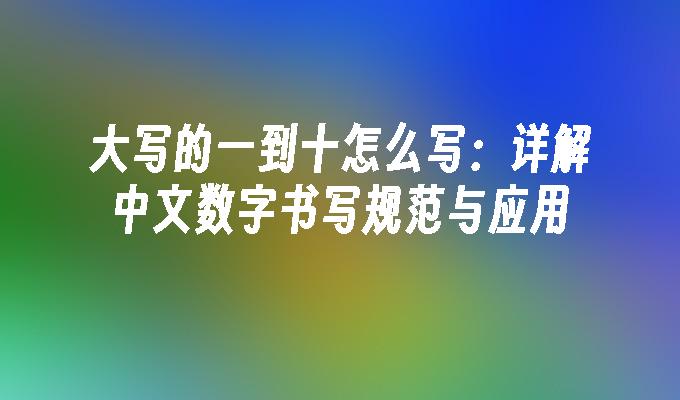 大写的一到十怎么写：详解中文数字书写规范与应用