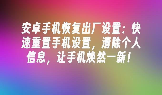 安卓手机恢复出厂设置：快速重置手机设置，清除个人信息，让手机焕然一新！