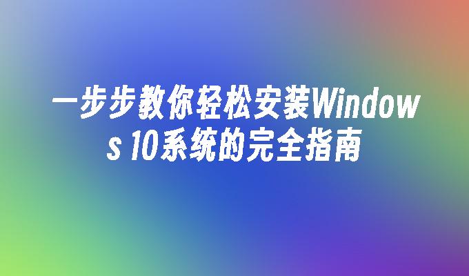 一步步教你轻松安装Windows 10系统的完全指南