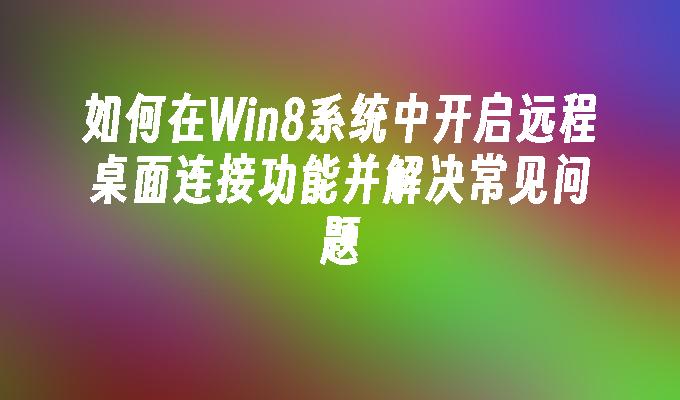 如何在Win8系统中开启远程桌面连接功能并解决常见问题