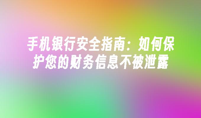 手机银行安全指南：如何保护您的财务信息不被泄露