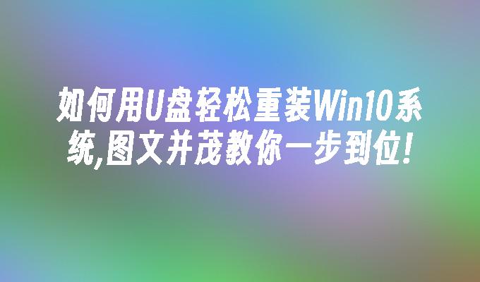 如何用U盘轻松重装Win10系统,图文并茂教你一步到位!