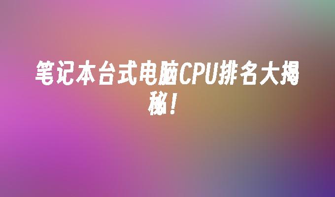 笔记本台式电脑CPU排名大揭秘！