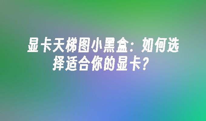 显卡天梯图小黑盒：如何选择适合你的显卡？