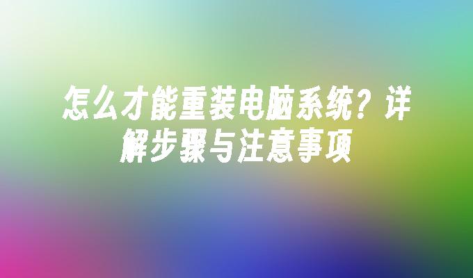 怎么才能重装电脑系统？详解步骤与注意事项