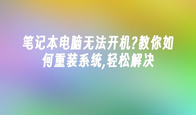 笔记本电脑无法开机?教你如何重装系统,轻松解决