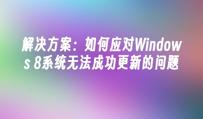 解决方案：如何应对Windows 8系统无法成功更新的问题