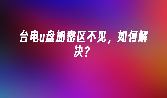 台电u盘加密区不见，如何解决？