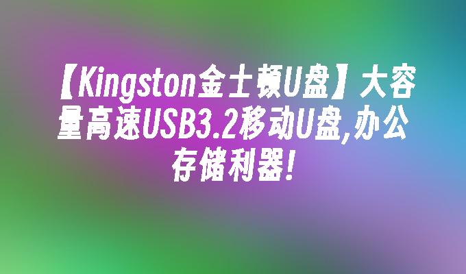 【Kingston金士顿U盘】大容量高速USB3.2移动U盘,办公存储利器!