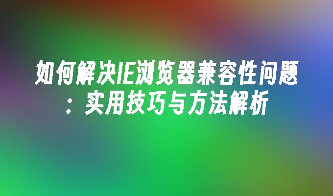 如何解决IE浏览器兼容性问题：实用技巧与方法解析