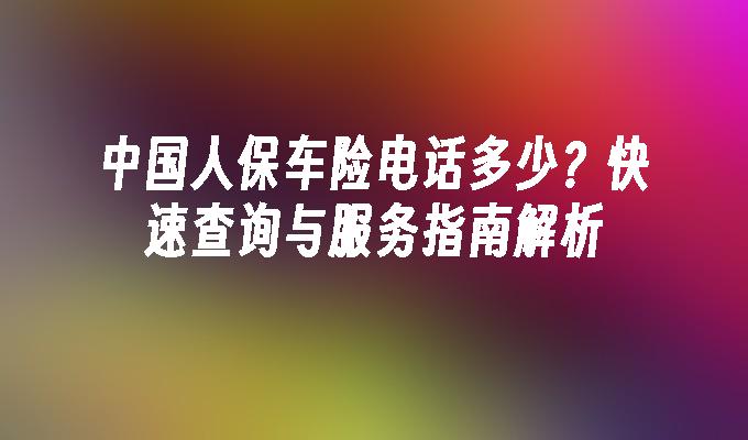 中国人保车险电话多少？快速查询与服务指南解析