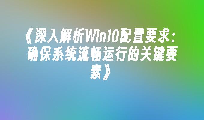 深入解析Win10配置要求：确保系统流畅运行的关键要素