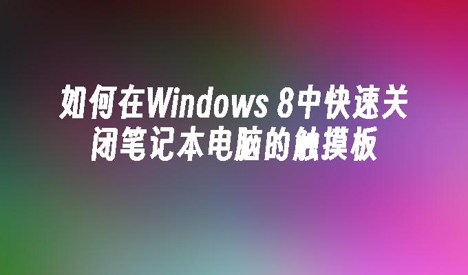 如何在Windows 8中快速关闭笔记本电脑的触摸板