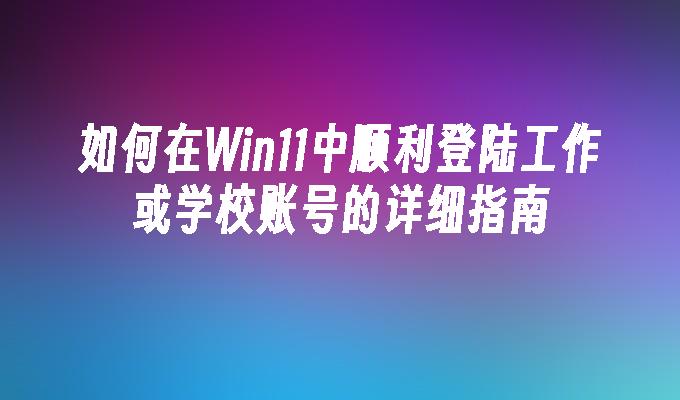 如何在Win11中顺利登陆工作或学校账号的详细指南