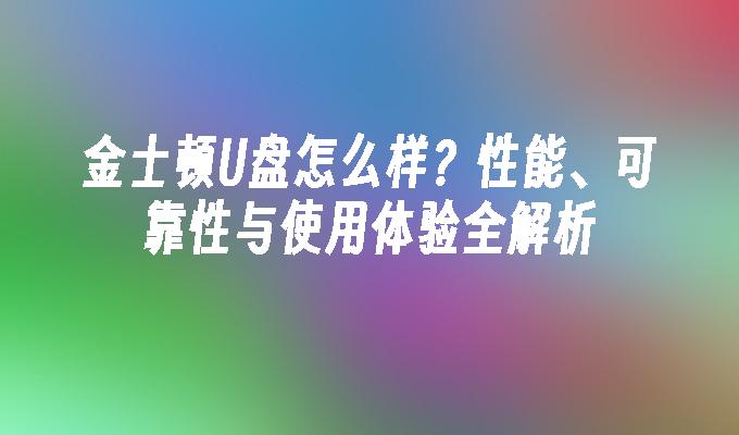 金士顿U盘怎么样？性能、可靠性与使用体验全解析