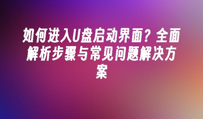 如何进入U盘启动界面？全面解析步骤与常见问题解决方案