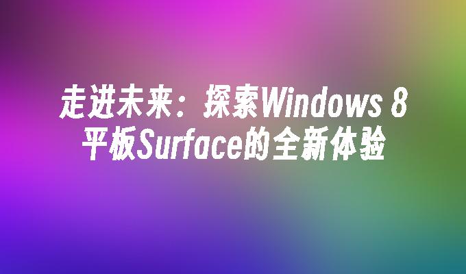 走进未来：探索Windows 8平板Surface的全新体验