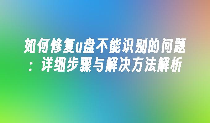 如何修复u盘不能识别的问题：详细步骤与解决方法解析