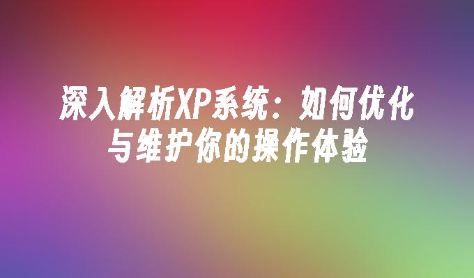 深入解析XP系统：如何优化与维护你的操作体验