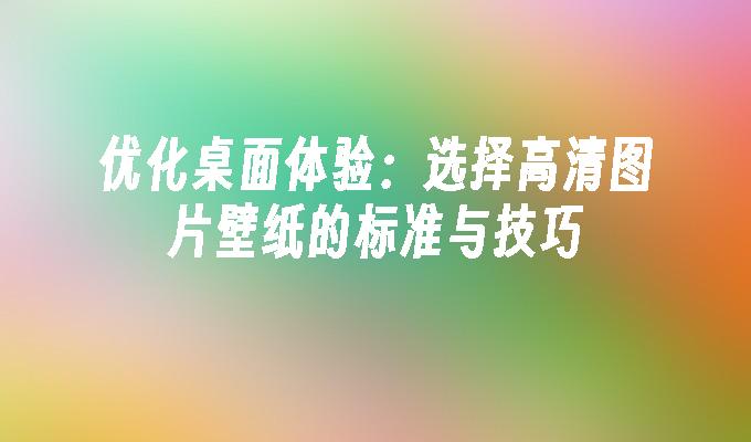 优化桌面体验：选择高清图片壁纸的标准与技巧