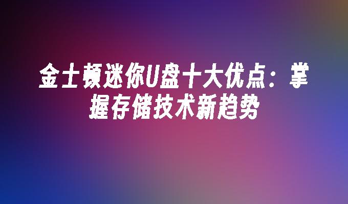 金士顿迷你U盘十大优点：掌握存储技术新趋势