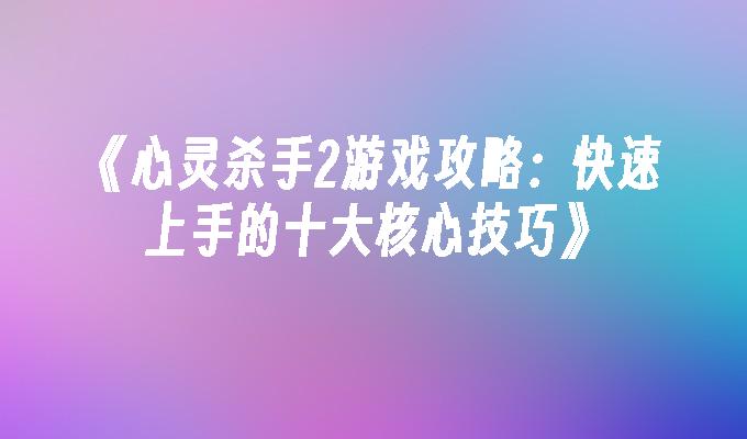 《心灵杀手2游戏攻略：快速上手的十大核心技巧》